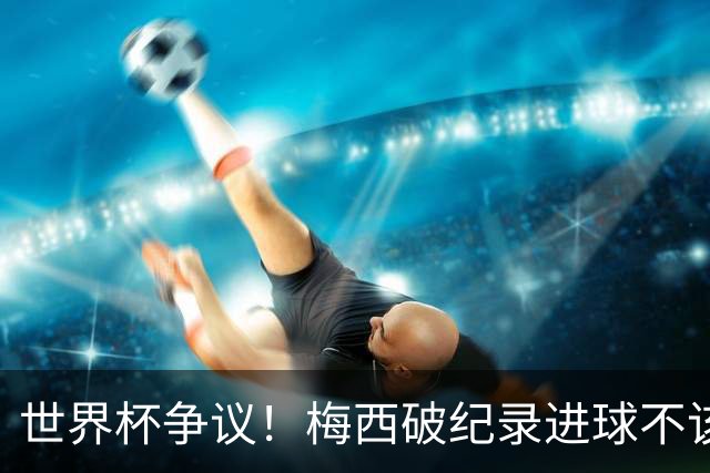 世界杯争议！梅西破纪录进球不该算！曼联传奇怒喷：VAR 全瞎了！