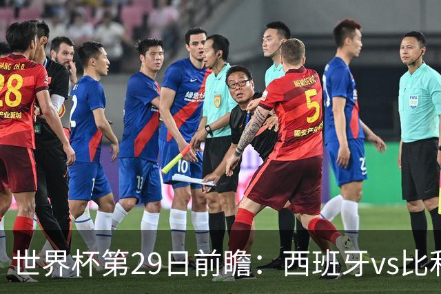 世界杯第29日前瞻：西班牙vs比利时 矛盾之巅的终极对话