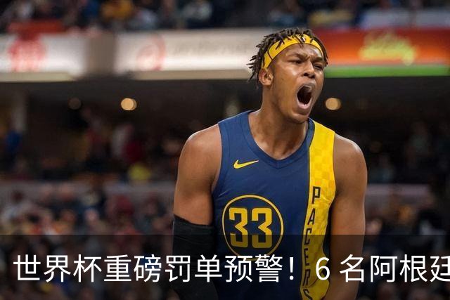 世界杯重磅罚单预警！6 名阿根廷球员或遭禁赛，决赛直接缺席
