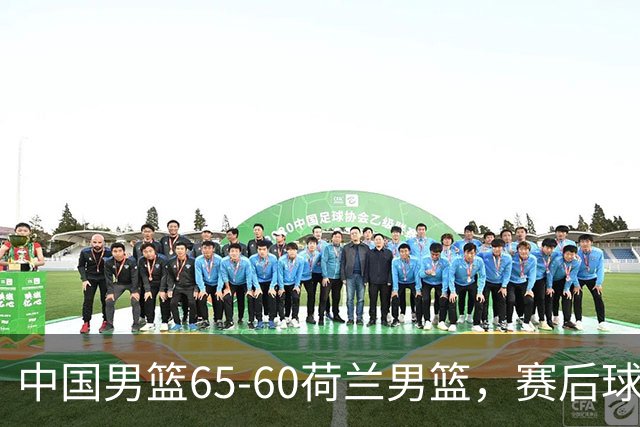 中国男篮65-60荷兰男篮，赛后球员表现评分：3满分4优秀 2及格