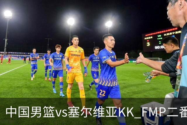 中国男篮vs塞尔维亚KK FMP二番战名单：徐昕庞峥麟领衔 杨曦皓在列