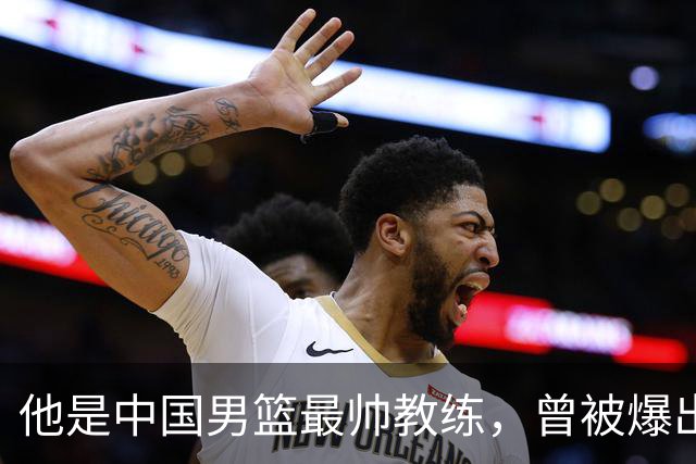 他是中国男篮最帅教练，曾被爆出轨，现在妻儿圆满生活幸福