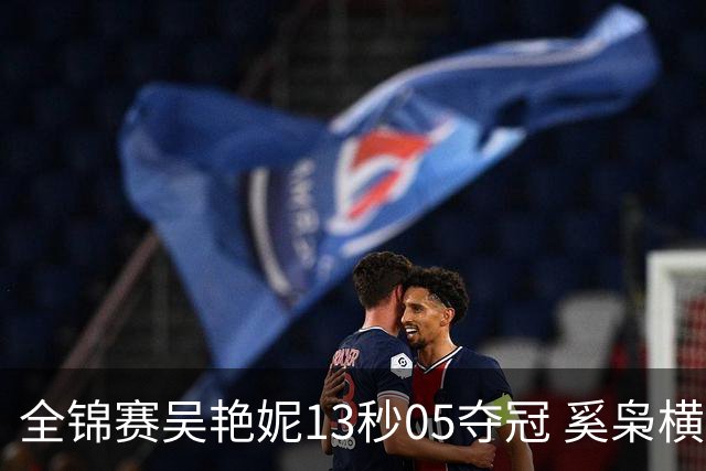 全锦赛吴艳妮13秒05夺冠 奚枭横夺双冠徐卓一问鼎