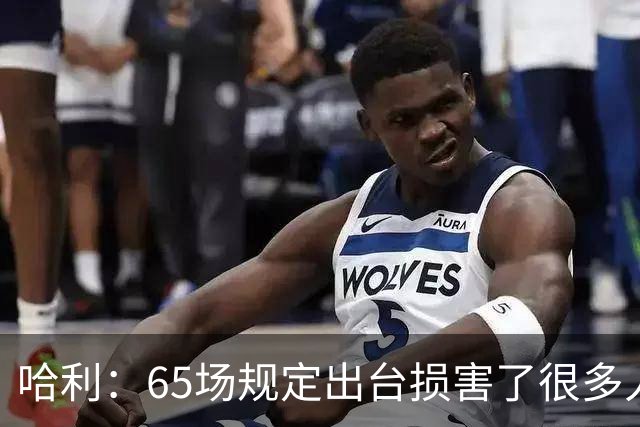 哈利：65场规定出台损害了很多人的利益 还会影响球员的历史地位
