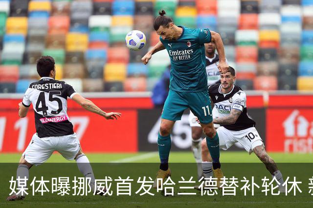 媒体曝挪威首发哈兰德替补轮休 新双骄大战无缘上演？