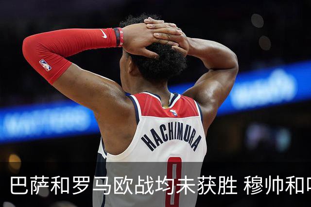 巴萨和罗马欧战均未获胜 穆帅和哈维都抱怨起草坪
