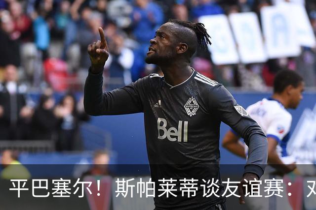 平巴塞尔！斯帕莱蒂谈友谊赛：对球队表现满意，多次错过进球机会