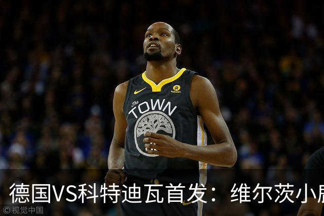 德国VS科特迪瓦首发：维尔茨小鹿配萨内 迪奥曼德出战