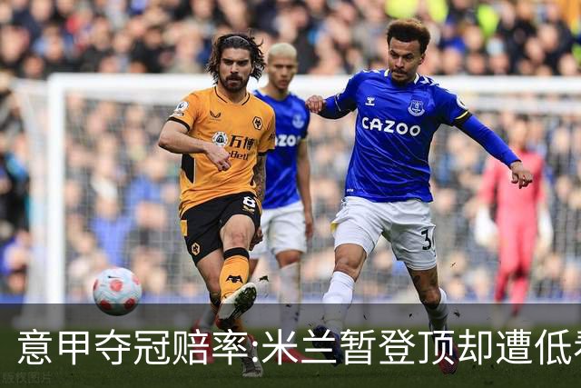 意甲夺冠赔率:米兰暂登顶却遭低看 国米继续领跑