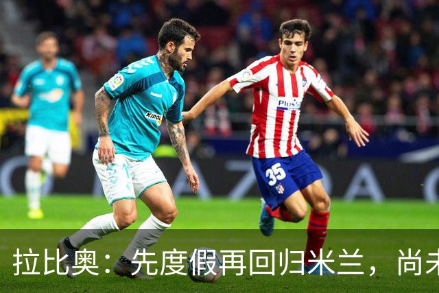 拉比奥：先度假再回归米兰，尚未联系阿莫林或齐达内