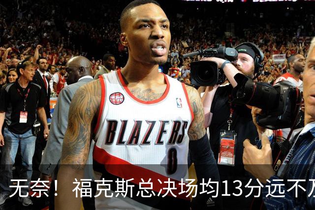 无奈！福克斯总决场均13分远不及预期 砸2.29亿其实就要他关键球