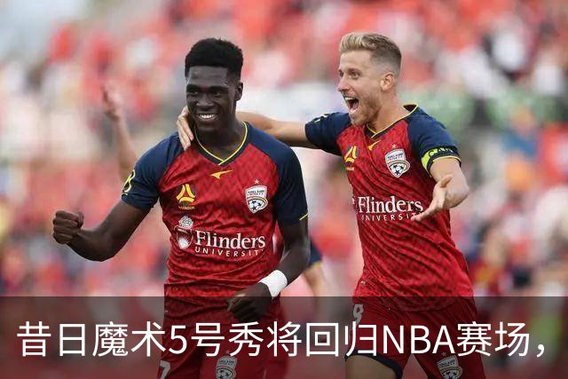 昔日魔术5号秀将回归NBA赛场，他已经确定将离开皇马？