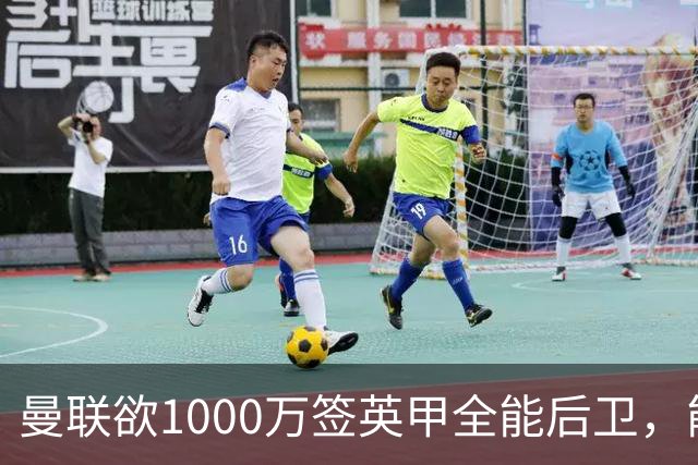 曼联欲1000万签英甲全能后卫，能打中卫左闸一个顶俩！霍尔太贵买不起