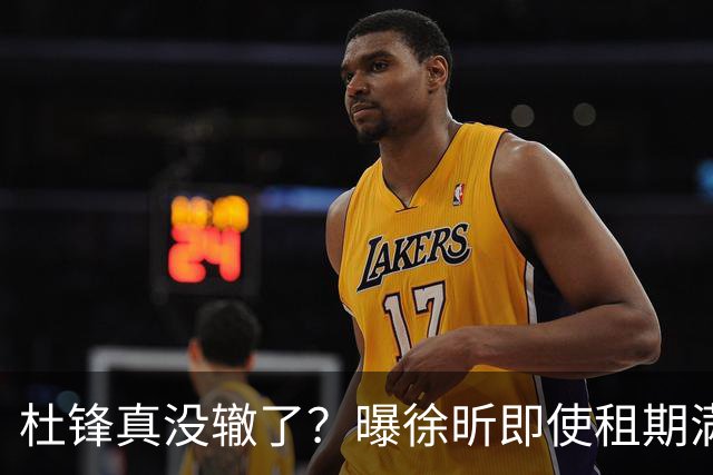 杜锋真没辙了？曝徐昕即使租期满也不回广东 3理由证这是双输结果