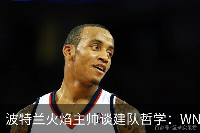 波特兰火焰主帅谈建队哲学：WNBA新军挑战与潜力新星融入
