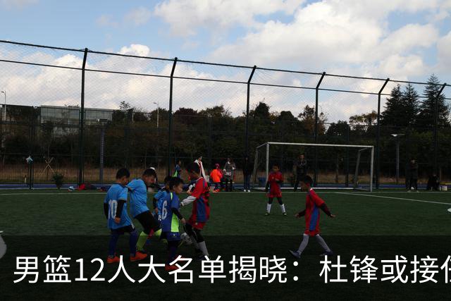 男篮12人大名单揭晓：杜锋或接任郭士强，赵继伟带伤出战生死战