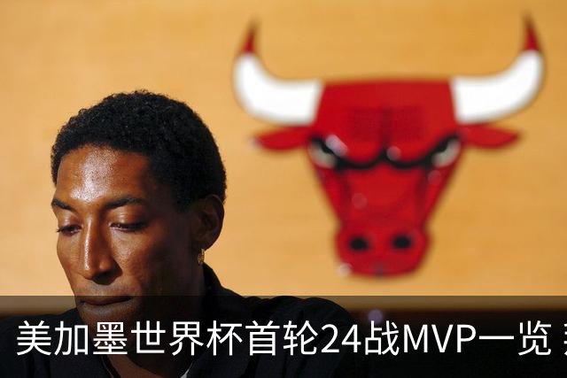 美加墨世界杯首轮24战MVP一览 拜仁三叉戟满满全肯定