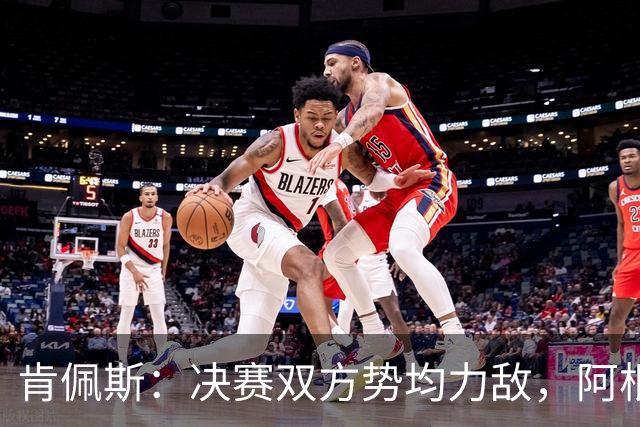 肯佩斯：决赛双方势均力敌，阿根廷在我看来稍微占优一点