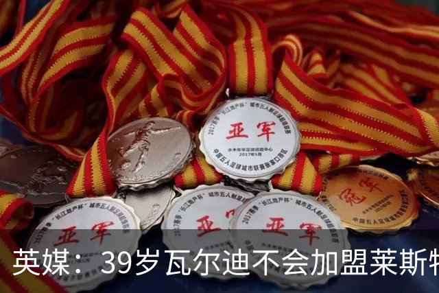 英媒：39岁瓦尔迪不会加盟莱斯特城，他回去只是进行体能测试