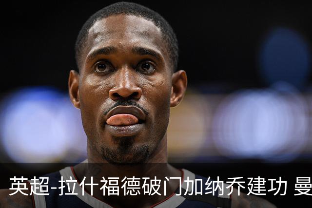 英超-拉什福德破门加纳乔建功 曼联3-0南安普顿