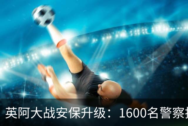 英阿大战安保升级：1600名警察执勤 球迷从单独的入口进入