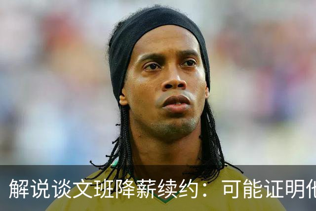 解说谈文班降薪续约：可能证明他的内核就是为了赢可以去做一切