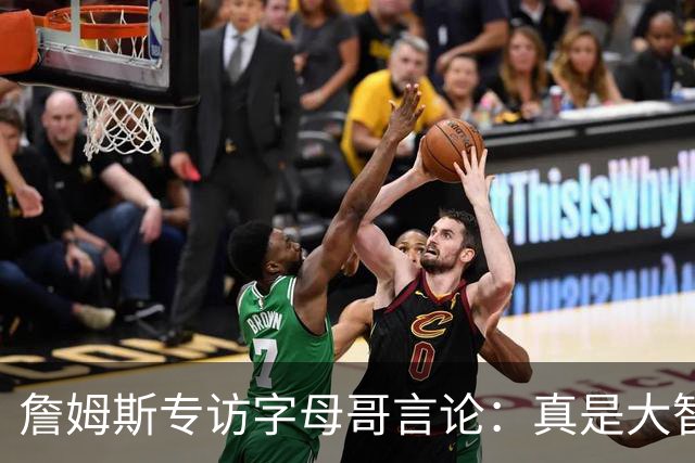 詹姆斯专访字母哥言论：真是大智慧！只有当你拒绝尝试时才会失败