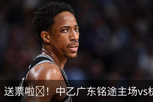 送票啦🎁！中乙广东铭途主场vs杭州临平吴越，小吧送出5张球票