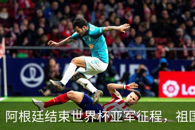 阿根廷结束世界杯亚军征程，祖国方面以英雄之礼相迎
