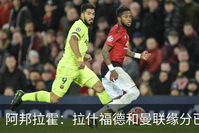 阿邦拉霍：拉什福德和曼联缘分已尽，他一定会离队