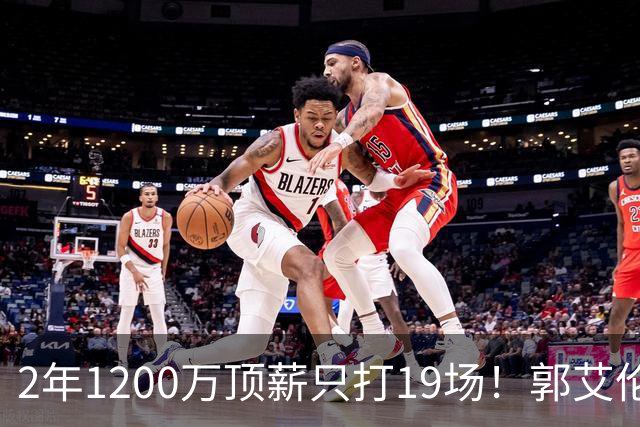 2年1200万顶薪只打19场！郭艾伦自由身倒计时，透露新赛季意向球队
