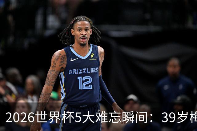 2026世界杯5大难忘瞬间：39岁梅西绝境逆转，哈兰德两脚送巴西回家