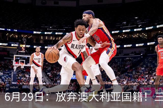 6月29日：放弃澳大利亚国籍！三位澳大利国少队核心都将入籍为中国男足出战