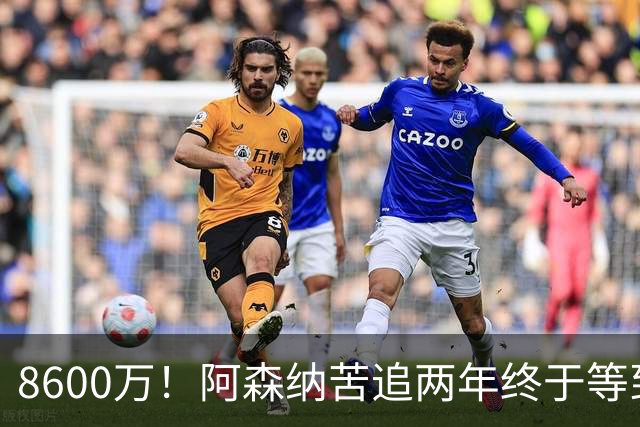 8600万！阿森纳苦追两年终于等到松口，英超三强疯抢这匹西甲快马