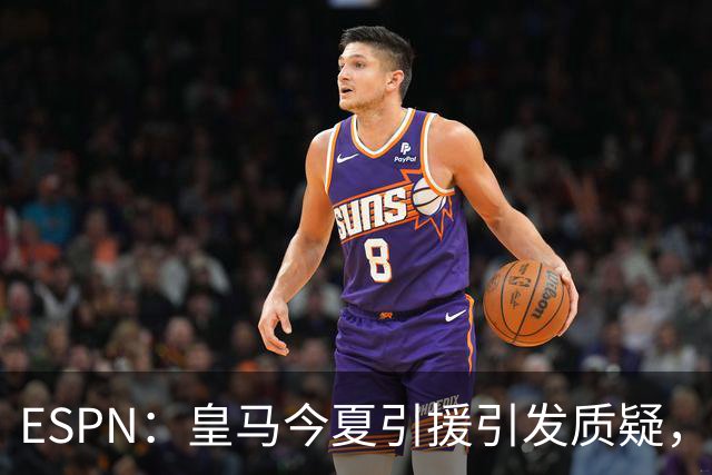 ESPN：皇马今夏引援引发质疑，弗洛伦蒂诺正在回到过去的做法