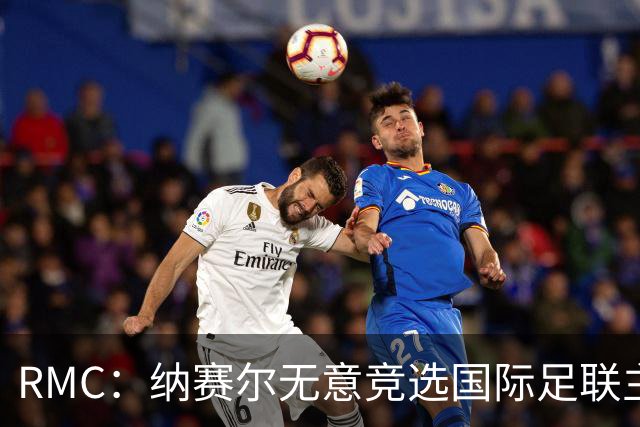 RMC：纳赛尔无意竞选国际足联主席，他对此毫无兴趣